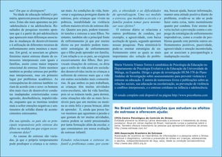 nas? Em que se distinguem?            sar mais. As condições de vida, bem-       plo, a obesidade e as dificuldades          ma, buscar ajuda, buscar informação,
                                      -estar e segurança protegem diante do
   Na idade de educação infantil e pri-                                          de aprendizagem. Uma vez medido             manter uma atitude positiva diante do
mária, aparecem poucas diferenças por estresse, pois crianças que vivem na       o estresse, que medidas a escola e a        problema, evadir-se se não se pode
sexo. Estas são mais aparentes na pré-pobreza, instabilidade ou violência        família podem tomar para minimi-            fazer outra coisa, tanto mentalmente
-adolescência e na adolescência. Re-  sofrem maiores níveis de estresse diá-     zar seus efeitos?                           quanto por conduta. Este ensino de-
sultados de pesquisas recentes apon-  rio. Quanto aos pais, podem transmi-          O estresse diário se relaciona a         veria incluir a prevenção contra o em-
tam que é a partir da pré-adolescênciatir tensões e estresse a seus filhos. No   outros problemas de conduta, por            prego de estratégias de enfrentamento
que aparecem mais diferenças associa- entanto, também são a principal fonte      exemplo, a agresividade, com baixa          improdutivas, como a evasão do pro-
das às mudanças de desenvolvimento    de enfrentamento já que por ensino         aceitação de iguais, segundo apontam        blema quando este permite outros en-
                                      direto ou por modelo podem trans-
e à utilização de diferentes recursos de                                         nossas pesquisas. Para minimizá-lo          frentamentos positivos, passividade,
enfrentamento entre meninos e meni-   mitir estratégias de enfrentamento         pode-se ensinar estratégias de en-          agressividade e emoção incontrolada,
nas. Em geral, se associam ao gênero  que o filho pode aprender em família.      frentamento entre as quais as mais          que se associam a psicopatologia e
feminino maior estresse diante de es- Com relação a se os pais, ao exigirem      importantes são: solução do proble-         inadaptação escolar.
tressores interpessoais com iguais e  excesivamente dos filhos, lhes pro-
famílias, assim como maior impacto    vocam situações de estresse, eu diria       María Victoria Trianes Torres é catedrática de Psicologia da Educação no
emocional do estresse. Entre meninos  que o estilo de vida atual em socieda-      Departamento de Psicologia Evolutiva e da Educação da Universidade de
também se produz estresse por proble- des desenvolvidas incita as crianças a      Málaga, na Espanha. Dirige o grupo de investigação HUM-378 do Plano
mas interpessoais, mas em primeiro    sofrerem de estresse mais que a vida        Andaluz de Investigação sobre assessoramento para prevenir violencia e
lugar por problemas acadêmico. As     em outras sociedades mais comunitá-         estresse na educação. É autora de numerosos livros e publicações sobre as
consequências do estresse também va-  rias. Já que ambos os pais trabalham,       relações sociais, sua educação na escolarização, aa prevenção de violência
riam de acordo com o sexo: os homens  as crianças têm muitas atividades           e conflitos interpessoais, e o estresse cotidiano na infância e adolescência.
têm mais risco de desenvolver condu-  extra-escolares, não há vida familiar,
tas inadaptadas exteriorizadas como   pois só se reúnem tarde, para dormir,       O estudo completo está disponível na página http://www.psicothema.com
agressão, desobediência, impulsivida- estas situações não são as mais favo-
de, enquanto que as meninas tendem    ráveis para que um menino ou meni-
mais a sofrer emoções negativas e sen-na se sinta feliz e possa brincar, além
timentos de solidão diante de aconte- de aprender. E, ainda que possa ha-         No Brasil existem instituições que estudam os efeitos
cimentos estressantes.                ver meninos que aguentam a pessão e         do estresse e oferecem ajuda:
                                      que gostam de ter muitas atividades,        CPCS-Centro Psicológico de Controle do Stress
Em sua opinião, os pais são os prin- outros podem se sentir pressionados          Entidade pioneira na América Latina destinada a promover o tratamento do stress
                                                                                  excessivo. Atua em várias regiões do Brasil, realizando cursos e palestras sobre o
cipais responsáveis pelo estresse dos por tanta formação além da escolar, o       tema. Também oferece tratamento às pessoas que apresentam sintomas de stress.
filhos na medida em que exigen exces- que constatamos em nossa avaliação          http://www.estresse.com.br/

sivamente deles?                      do estresse infantil.                       ABS-Associação Brasileira de Estresse
    As causas do estresse são varia-                                              Associação de incentivo ao intercâmbio de informações e a pesquisa sobre o Stress.
                                                                                  Promove o diagnóstico, controle e prevenção do stress em crianças, adolescentes
das, já que o próprio temperamento Estudos relacionam o estresse in-              e adultos, independentemente de raça, sexo, idade ou condição socioeconômica.
pode predispor a criança a se estres- fantil a problemas como, por exem-          http://www.abs-2003.org.br
 