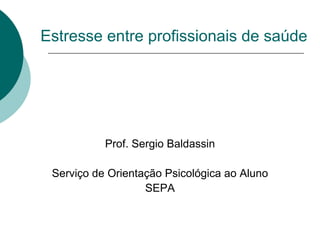 Estresse entre profissionais de saúde Prof. Sergio Baldassin Serviço de Orientação Psicológica ao Aluno SEPA 