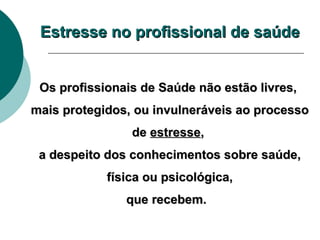 Os profissionais de Saúde não estão livres, mais protegidos, ou invulneráveis ao processo de  estresse , a despeito dos conhecimentos sobre saúde, física ou psicológica, que recebem.  Estresse no profissional de saúde 