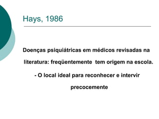 Hays, 1986 Doenças psiquiátricas em médicos revisadas na literatura: freqüentemente  tem origem na escola.  - O local ideal para reconhecer e intervir precocemente 