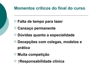 Momentos críticos do final do curso Falta de tempo para lazer Cansaço permanente Dúvidas quanto a especialidade Decepções com colegas, modelos e prática Muita competição  ↑ Responsabilidade clínica 
