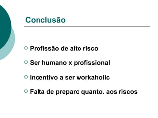 Conclusão Profissão de alto risco Ser humano x profissional Incentivo a ser workaholic Falta de preparo quanto. aos riscos 