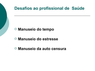 Desafios ao profissional de  Saúde Manuseio do tempo Manuseio do estresse Manuseio da auto censura 