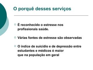 O porquê desses serviços É reconhecido o estresse nos  profissionais saúde. Várias fontes de estresse são observadas  O índice de suicídio e de depressão entre  estudantes e médicos é maior  que na população em geral 
