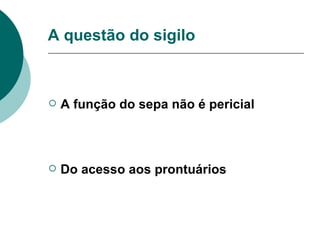 A questão do sigilo A função do sepa não é pericial Do acesso aos prontuários 