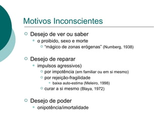 Motivos Inconscientes Desejo de ver ou saber o proibido, sexo e morte “ mágico de zonas erógenas”  (Numberg, 1938) Desejo de reparar impulsos agressivos) por impotência  (em familiar ou em si mesmo) por rejeição-fragilidade baixa auto-estima (Meleiro, 1998) curar a si mesmo  (Blaya, 1972) Desejo de poder onipotência/imortalidade 