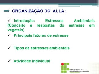 ORGANIZAÇÃO DO AULA :
 Tipos de estresses ambientais
 Introdução: Estresses Ambientais
(Conceito e respostas do estresse em
vegetais)
 Principais fatores de estresse
 Atividade individual
 