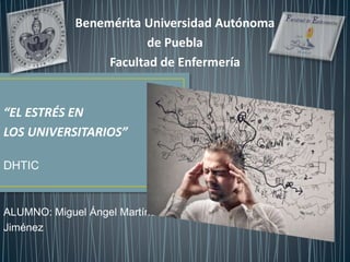 Benemérita Universidad Autónoma
de Puebla
Facultad de Enfermería
“EL ESTRÉS EN
LOS UNIVERSITARIOS”
DHTIC
ALUMNO: Miguel Ángel Martínez
Jiménez
 