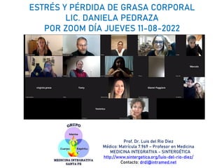 ESTRÉS Y PÉRDIDA DE GRASA CORPORAL
LIC. DANIELA PEDRAZA
POR ZOOM DÍA JUEVES 11-08-2022
Prof. Dr. Luis del Rio Diez
Médico: Matrícula 7.969 – Profesor en Medicina
MEDICINA INTEGRATIVA - SINTERGÉTICA
http://www.sintergetica.org/luis-del-rio-diez/
Contacto: drdl@intramed.net
 