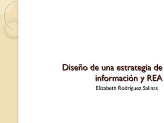 Diseño de una estrategia deDiseño de una estrategia de
información y REAinformación y REA
Elizabeth Rodríguez Salinas
 