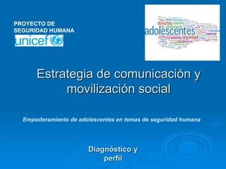 Estrategia de comunicación y movilización social Empoderamiento de adolescentes en temas de seguridad humana PROYECTO DE SEGURIDAD HUMANA Diagnóstico y perfil 