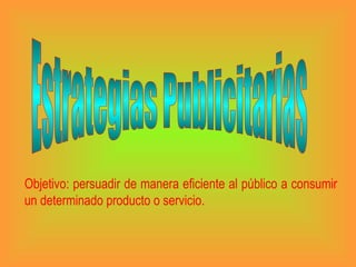 Estrategias Publicitarias Objetivo: persuadir de manera eficiente al público a consumir un determinado producto o servicio. 