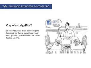 >>   FACEBOOK: ESTRATÉGIA DE CONTEÚDO




 O que isso significa?
 Se você não pensa o seu conteúdo para
 Facebook de forma estratégica, você
 tem grandes possibilidades de estar
 falando sozinho.
 
