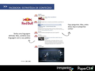 >>   FACEBOOK: ESTRATÉGIA DE CONTEÚDO




                                        Faça perguntas. Mas, antes
                                        disso, faça as perguntas
                                        certas!

             Tenha uma linguagem
      definida. Mas, combine essa
     linguagem com o seu público
 