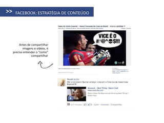 >>    FACEBOOK: ESTRATÉGIA DE CONTEÚDO




          Antes de compartilhar
            imagens e vídeos, é
     preciso entender o “como”
                   compartilhar
 