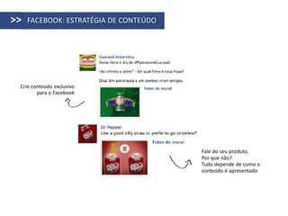 >>   FACEBOOK: ESTRATÉGIA DE CONTEÚDO




 Crie conteúdo exclusivo
        para o Facebook




                                        Fale do seu produto.
                                        Por que não?
                                        Tudo depende de como o
                                        conteúdo é apresentado
 