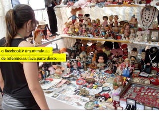 o facebook é um mundo
de referências. faça parte disso.
 