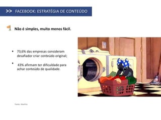 >>   FACEBOOK: ESTRATÉGIA DE CONTEÚDO


     Não é simples, muito menos fácil.




  73,6% das empresas consideram
   desafiador criar conteúdo original;

      43% afirmam ter dificuldade para
       achar conteúdo de qualidade.




     Fonte: HiveFire
 