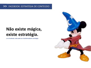 >>   FACEBOOK: ESTRATÉGIA DE CONTEÚDO




 Não existe mágica,
 existe estratégia.
 e no Facebook, tudo pode ser transformadoem estratégia
 