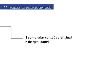 >>   FACEBOOK: ESTRATÉGIA DE CONTEÚDO




                 E como criar conteúdo original
                 e de qualidade?
 