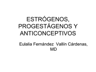 ESTRÓGENOS,
PROGESTÁGENOS Y
ANTICONCEPTIVOS
Eulalia Fernández Vallín Cárdenas,
               MD
 