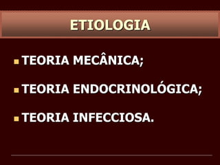  TEORIA MECÂNICA;
 TEORIA ENDOCRINOLÓGICA;
 TEORIA INFECCIOSA.
ETIOLOGIA
 