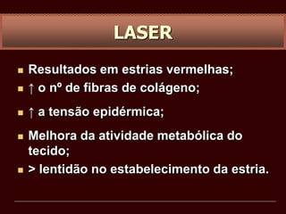  Resultados em estrias vermelhas;
 ↑ o nº de fibras de colágeno;
 ↑ a tensão epidérmica;
 Melhora da atividade metabólica do
tecido;
 > lentidão no estabelecimento da estria.
LASER
 