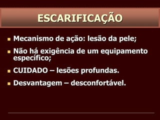  Mecanismo de ação: lesão da pele;
 Não há exigência de um equipamento
específico;
 CUIDADO – lesões profundas.
 Desvantagem – desconfortável.
ESCARIFICAÇÃO
 