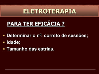 ELETROTERAPIA
PARA TER EFICÁCIA ?
 Determinar o nº. correto de sessões;
 Idade;
 Tamanho das estrias.
 