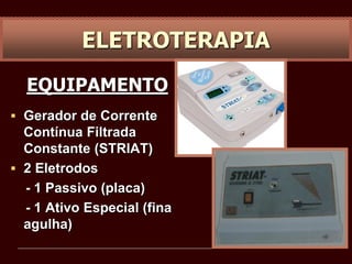 ELETROTERAPIA
EQUIPAMENTO
 Gerador de Corrente
Contínua Filtrada
Constante (STRIAT)
 2 Eletrodos
- 1 Passivo (placa)
- 1 Ativo Especial (fina
agulha)
 