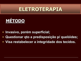 ELETROTERAPIA
MÉTODO
 Invasivo, porém superficial;
 Questionar qto a predisposição p/ quelóides;
 Visa restabelecer a integridade dos tecidos.
 