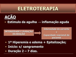 ELETROTERAPIA
AÇÃO
 Estímulo da agulha → inflamação aguda
Intensidade da corrente
+
Capacidade reacional do
paciente
INTENSIDADE E DURAÇÃO
DA REAÇÃO
 1º Hiperemia e edema + Epitelização;
 Início: s/ sangramento
 Duração 2 – 7 dias.
 