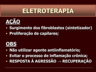 ELETROTERAPIA
AÇÃO
 Surgimento dos fibroblastos (sintetizador)
 Proliferação de capilares;
OBS
 Não utilizar agente antiinflamatório;
 Evitar o processo de inflamação crônica;
 RESPOSTA À AGRESSÃO → RECUPERAÇÃO
 