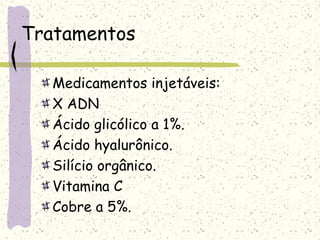Tratamentos
Medicamentos injetáveis:
X ADN
Ácido glicólico a 1%.
Ácido hyalurônico.
Silício orgânico.
Vitamina C
Cobre a 5%.
 