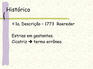 Histórico
1a. Descrição – 1773 Roereder
Estrias em gestantes.
Cicatriz  termo errôneo.
 
