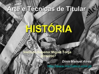 Arte e Técnicas de Titular Instituto Superior Miguel Torga  2006/2007 Dinis Manuel Alves http:// www.mediatico.com.pt HISTÓRIA 