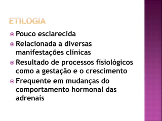  Pouco esclarecida
 Relacionada a diversas
manifestações clínicas
 Resultado de processos fisiológicos
como a gestação e o crescimento
 Frequente em mudanças do
comportamento hormonal das
adrenais
 