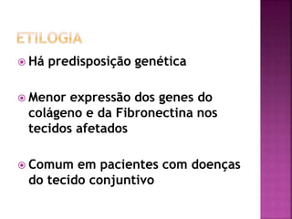 Há predisposição genética
 Menor expressão dos genes do
colágeno e da Fibronectina nos
tecidos afetados
 Comum em pacientes com doenças
do tecido conjuntivo
 