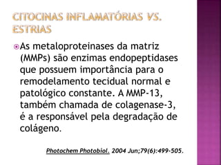 As metaloproteinases da matriz
(MMPs) são enzimas endopeptidases
que possuem importância para o
remodelamento tecidual normal e
patológico constante. A MMP-13,
também chamada de colagenase-3,
é a responsável pela degradação de
colágeno.
Photochem Photobiol. 2004 Jun;79(6):499-505.
 