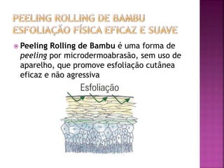  Peeling Rolling de Bambu é uma forma de
peeling por microdermoabrasão, sem uso de
aparelho, que promove esfoliação cutânea
eficaz e não agressiva
 