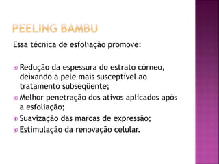 Essa técnica de esfoliação promove:
 Redução da espessura do estrato córneo,
deixando a pele mais susceptível ao
tratamento subseqüente;
 Melhor penetração dos ativos aplicados após
a esfoliação;
 Suavização das marcas de expressão;
 Estimulação da renovação celular.
 