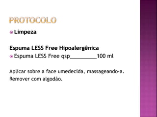  Limpeza
Espuma LESS Free Hipoalergênica
 Espuma LESS Free qsp_________100 ml
Aplicar sobre a face umedecida, massageando-a.
Remover com algodão.
 