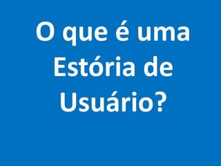 O que é uma
Estória de
Usuário?
 