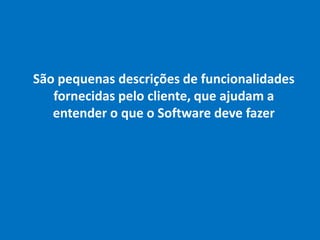São pequenas descrições de funcionalidades
fornecidas pelo cliente, que ajudam a
entender o que o Software deve fazer
 