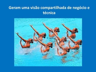 Geram uma visão compartilhada de negócio e
técnica
 