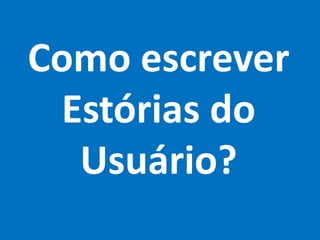Como escrever
Estórias do
Usuário?
 