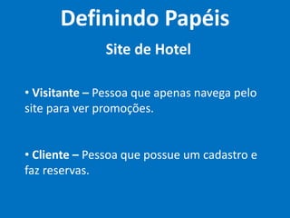 Site de Hotel
• Visitante – Pessoa que apenas navega pelo
site para ver promoções.
• Cliente – Pessoa que possue um cadastro e
faz reservas.
Definindo Papéis
 