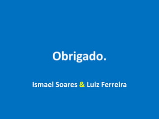 Obrigado.
Ismael Soares & Luiz Ferreira
 