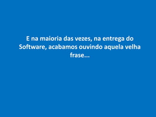 E na maioria das vezes, na entrega do
Software, acabamos ouvindo aquela velha
frase...
 