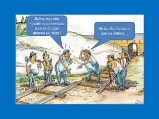 Bolha, nós não
havíamos conversado
a cerca do que
deveria ser feito?
Ah Junião, foi isso o
que eu entendi...
 